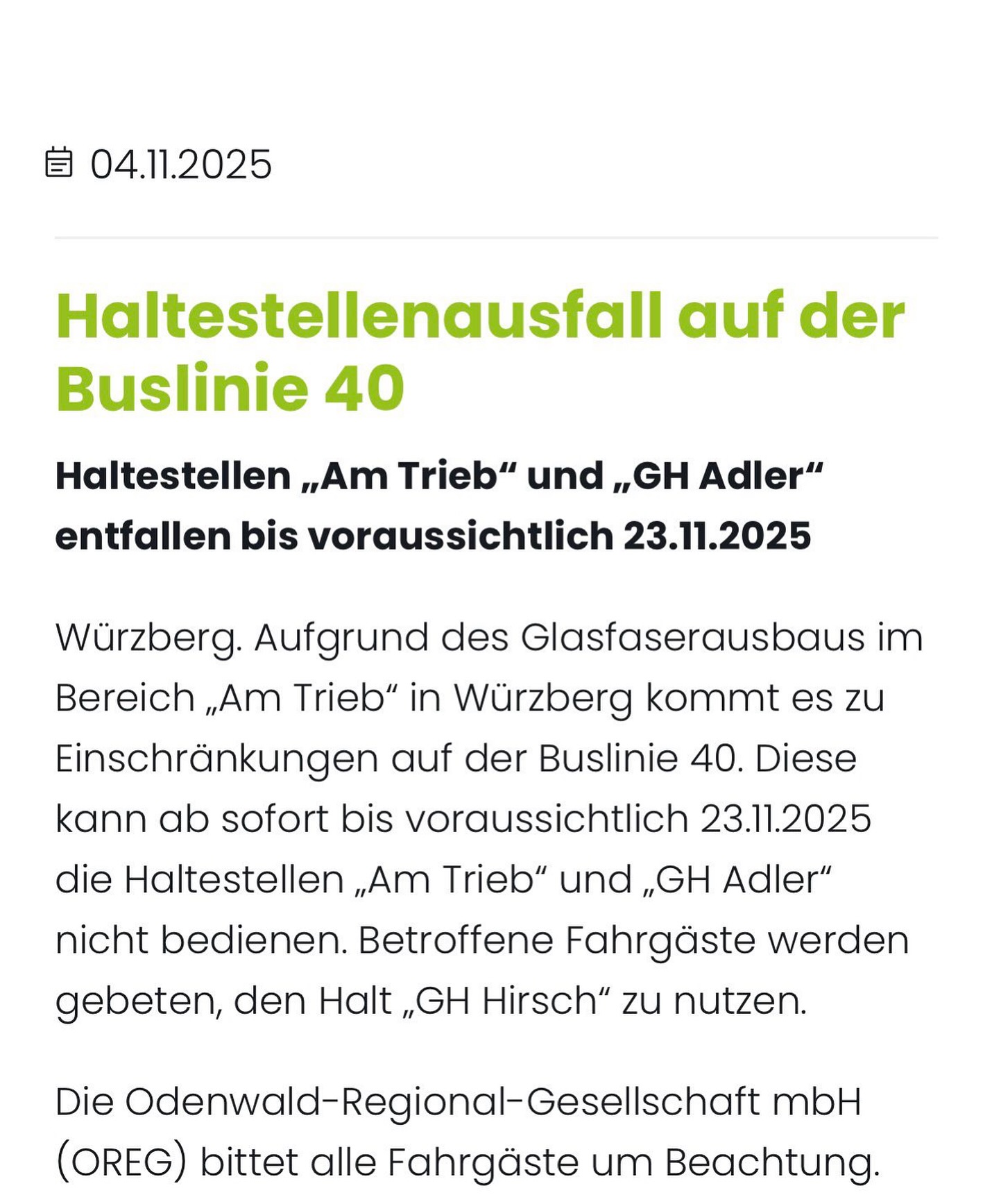 Würzberg – Buslinie 40: Haltestellen „Am Trieb“ und „GH Adler“ entfallen bis voraussichtlich 23.11.2025
„Würzberg. Aufgrund des Glasfaserausbaus im Bereich „Am Trieb“ in Würzberg kommt es zu Einschränkungen auf der Buslinie 40. Diese kann ab sofort bis voraussichtlich 23.11.2025 die Haltestellen „Am Trieb“ und „GH Adler“ nicht bedienen. Betroffene Fahrgäste werden gebeten, den Halt „GH Hirsch“ zu nutzen.
Die Odenwald-Regional-Gesellschaft mbH (OREG) bittet alle Fahrgäste um Beachtung.“
Quelle: https://www.odenwaldmobil.de/news/detailansicht/haltestellenausfall-auf-der-buslinie-40/
#würzberg #michelstadt @odenwaldmobil.de